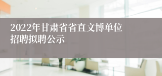 2022年甘肃省省直文博单位招聘拟聘公示