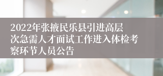 2022年张掖民乐县引进高层次急需人才面试工作进入体检考察环节人员公告