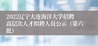 2022辽宁大连海洋大学招聘高层次人才拟聘人员公示（第六批）