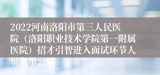 2022河南洛阳市第三人民医院（洛阳职业技术学院第一附属医院）招才引智进入面试环节人员名单公示