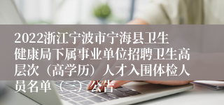 2022浙江宁波市宁海县卫生健康局下属事业单位招聘卫生高层次（高学历）人才入围体检人员名单（三）公告