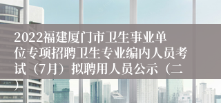 2022福建厦门市卫生事业单位专项招聘卫生专业编内人员考试（7月）拟聘用人员公示（二）