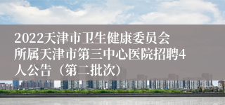 2022天津市卫生健康委员会所属天津市第三中心医院招聘4人公告（第二批次）