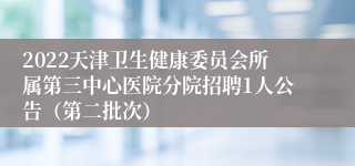 2022天津卫生健康委员会所属第三中心医院分院招聘1人公告（第二批次）