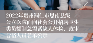 2022年贵州铜仁市思南县级公立医院面向社会公开招聘卫生类员额制急需紧缺人体检、政审合格人员名单公示