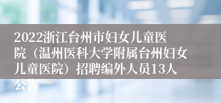 2022浙江台州市妇女儿童医院（温州医科大学附属台州妇女儿童医院）招聘编外人员13人公告