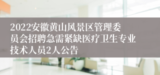 2022安徽黄山风景区管理委员会招聘急需紧缺医疗卫生专业技术人员2人公告