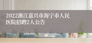 2022浙江嘉兴市海宁市人民医院招聘2人公告