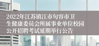 2022年江苏镇江市句容市卫生健康委员会所属事业单位校园公开招聘考试延期举行公告