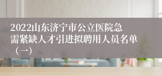 2022山东济宁市公立医院急需紧缺人才引进拟聘用人员名单（一）