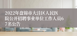 2022年盘锦市大洼区人民医院公开招聘事业单位工作人员67名公告