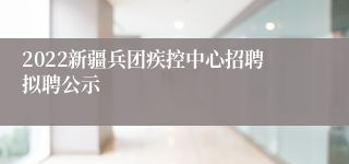 2022新疆兵团疾控中心招聘拟聘公示