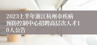 2023上半年浙江杭州市疾病预防控制中心招聘高层次人才10人公告