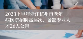 2023上半年浙江杭州市老年病医院招聘高层次、紧缺专业人才26人公告