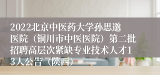 2022北京中医药大学孙思邈医院（铜川市中医医院）第二批招聘高层次紧缺专业技术人才13人公告（陕西）