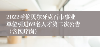 2022呼伦贝尔牙克石市事业单位引进69名人才第二次公告（含医疗岗）