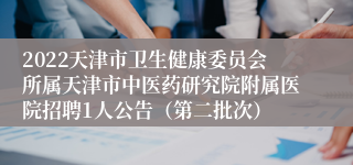 2022天津市卫生健康委员会所属天津市中医药研究院附属医院招聘1人公告（第二批次）