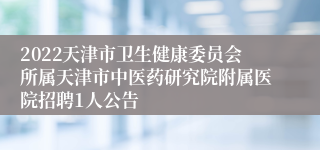 2022天津市卫生健康委员会所属天津市中医药研究院附属医院招聘1人公告