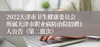 2022天津市卫生健康委员会所属天津市职业病防治院招聘1人公告（第二批次）