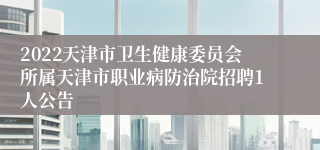 2022天津市卫生健康委员会所属天津市职业病防治院招聘1人公告