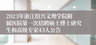 2023年浙江绍兴文理学院附属医院第一次招聘硕士博士研究生和高级专家43人公告