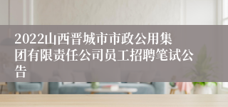 2022山西晋城市市政公用集团有限责任公司员工招聘笔试公告