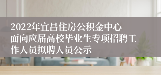 2022年宜昌住房公积金中心面向应届高校毕业生专项招聘工作人员拟聘人员公示