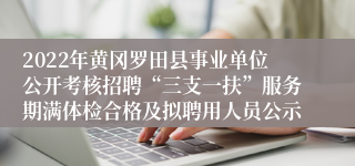 2022年黄冈罗田县事业单位公开考核招聘“三支一扶”服务期满体检合格及拟聘用人员公示