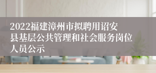 2022福建漳州市拟聘用诏安县基层公共管理和社会服务岗位人员公示