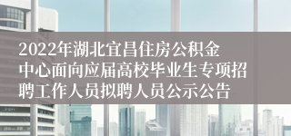 2022年湖北宜昌住房公积金中心面向应届高校毕业生专项招聘工作人员拟聘人员公示公告