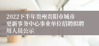 2022下半年贵州贵阳市城市更新事务中心事业单位招聘拟聘用人员公示