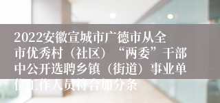 2022安徽宣城市广德市从全市优秀村（社区）“两委”干部中公开选聘乡镇（街道）事业单位工作人员符合加分条