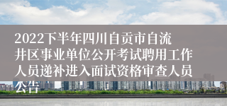 2022下半年四川自贡市自流井区事业单位公开考试聘用工作人员递补进入面试资格审查人员公告