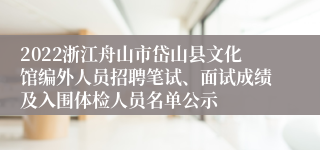 2022浙江舟山市岱山县文化馆编外人员招聘笔试、面试成绩及入围体检人员名单公示