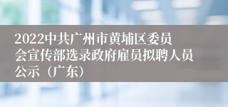 2022中共广州市黄埔区委员会宣传部选录政府雇员拟聘人员公示（广东）