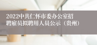 2022中共仁怀市委办公室招聘雇员拟聘用人员公示（贵州）