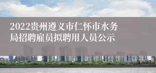 2022贵州遵义市仁怀市水务局招聘雇员拟聘用人员公示