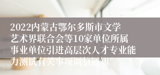 2022内蒙古鄂尔多斯市文学艺术界联合会等10家单位所属事业单位引进高层次人才专业能力测试有关事项调整通知