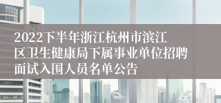 2022下半年浙江杭州市滨江区卫生健康局下属事业单位招聘面试入围人员名单公告