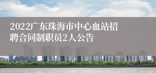 2022广东珠海市中心血站招聘合同制职员2人公告