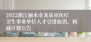 2022浙江丽水市龙泉市医疗卫生事业单位人才引进取消、核减计划公告