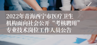 2022年青海西宁市医疗卫生机构面向社会公开“考核聘用”专业技术岗位工作人员公告