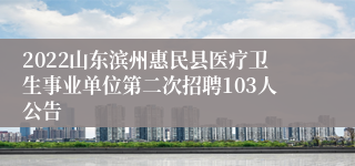 2022山东滨州惠民县医疗卫生事业单位第二次招聘103人公告