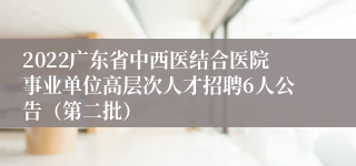 2022广东省中西医结合医院事业单位高层次人才招聘6人公告（第二批）