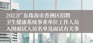 2022广东珠海市香洲区招聘卫生健康系统事业单位工作人员入围面试人员名单及面试有关事项公告