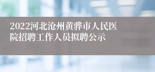 2022河北沧州黄骅市人民医院招聘工作人员拟聘公示