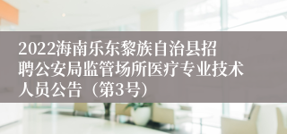 2022海南乐东黎族自治县招聘公安局监管场所医疗专业技术人员公告（第3号）