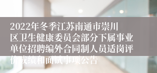 2022年冬季江苏南通市崇川区卫生健康委员会部分下属事业单位招聘编外合同制人员适岗评价成绩和面试事项公告