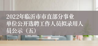 2022年临沂市市直部分事业单位公开选聘工作人员拟录用人员公示（五）