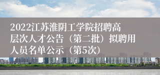 2022江苏淮阴工学院招聘高层次人才公告（第二批）拟聘用人员名单公示（第5次）